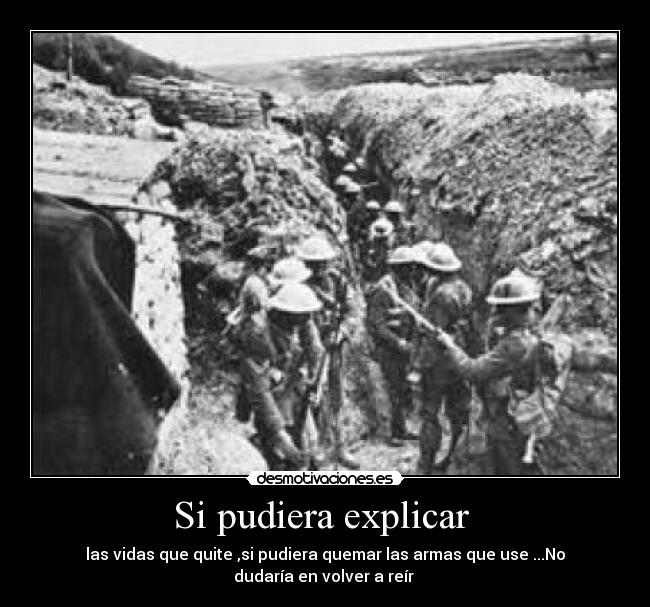 Si pudiera explicar - las vidas que quite ,si pudiera quemar las armas que use ...No
dudaría en volver a reír