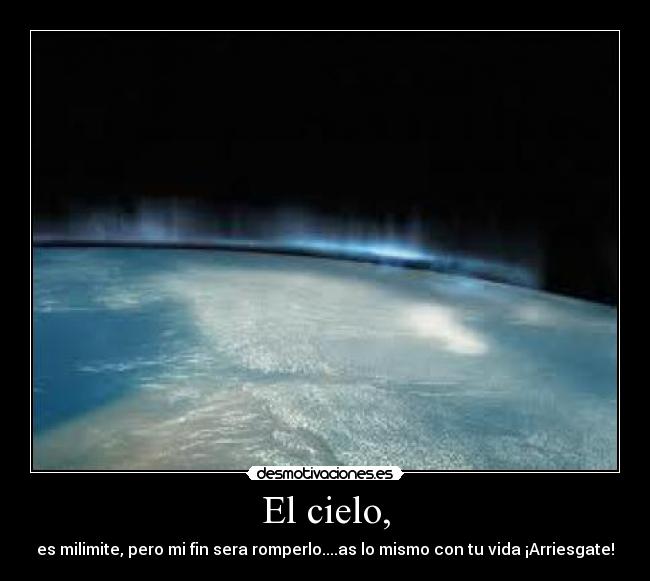 El cielo, - es milimite, pero mi fin sera romperlo....as lo mismo con tu vida ¡Arriesgate!
