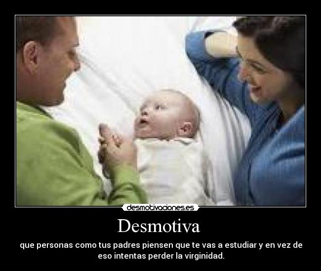 Desmotiva - que personas como tus padres piensen que te vas a estudiar y en vez de
eso intentas perder la virginidad.