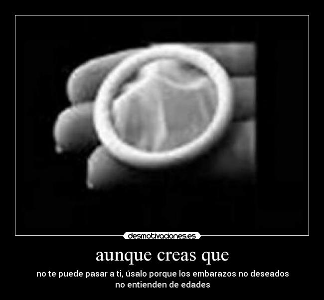 aunque creas que - no te puede pasar a ti, úsalo porque los embarazos no deseados
no entienden de edades
