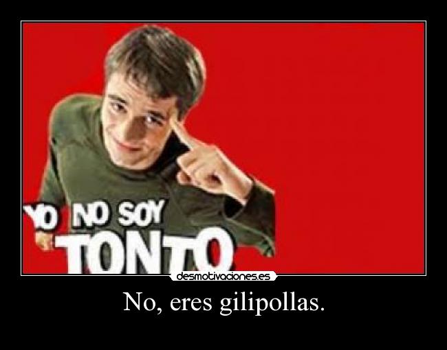 No, eres gilipollas. -