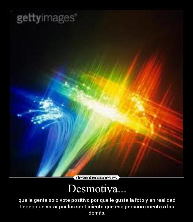Desmotiva... - que la gente solo vote positivo por que le gusta la foto y en realidad
tienen que votar por los sentimiento que esa persona cuenta a los
demás.