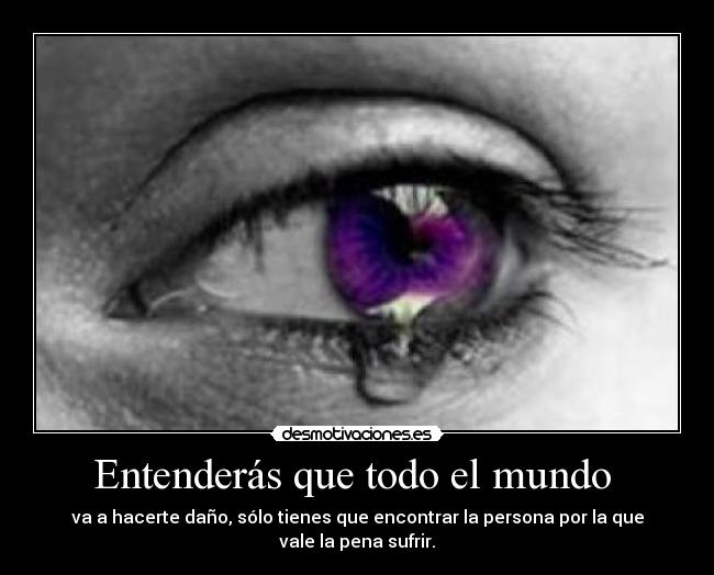 Entenderás que todo el mundo  - va a hacerte daño, sólo tienes que encontrar la persona por la que vale la pena sufrir.
