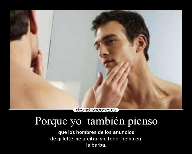 Porque yo  también pienso - que los hombres de los anuncios
de gillette  se afeitan sin tener pelos en 
la barba.