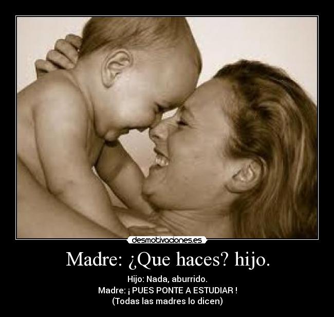 Madre: ¿Que haces? hijo. - Hijo: Nada, aburrido.
Madre: ¡ PUES PONTE A ESTUDIAR !
(Todas las madres lo dicen)
