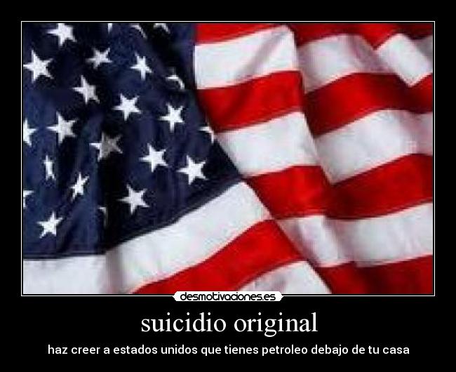 suicidio original - haz creer a estados unidos que tienes petroleo debajo de tu casa