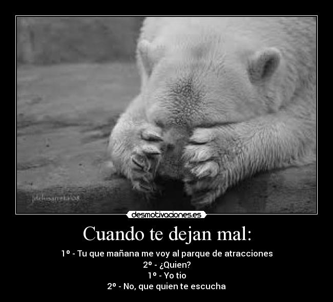 Cuando te dejan mal: - 1º - Tu que mañana me voy al parque de atracciones
2º - ¿Quien?
1º - Yo tio
2º - No, que quien te escucha