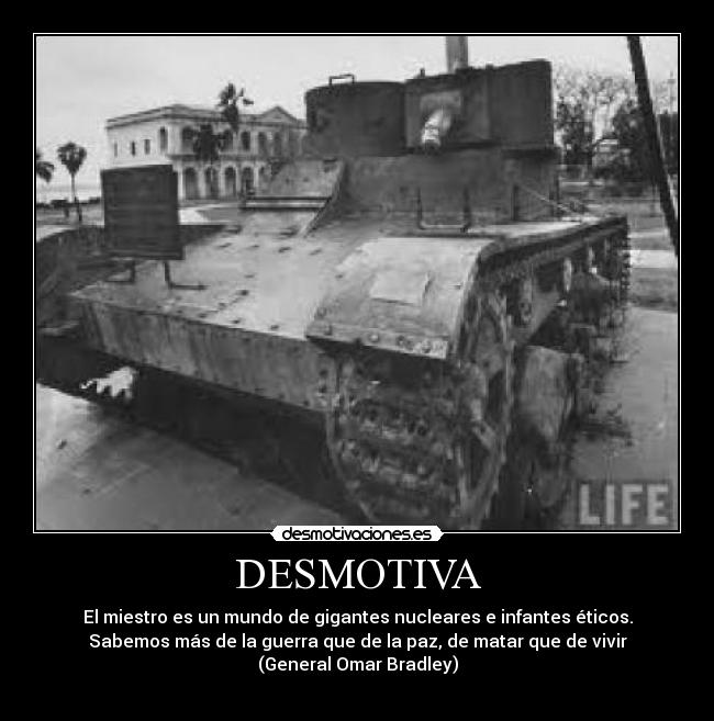 DESMOTIVA - El miestro es un mundo de gigantes nucleares e infantes éticos.
Sabemos más de la guerra que de la paz, de matar que de vivir
(General Omar Bradley)
