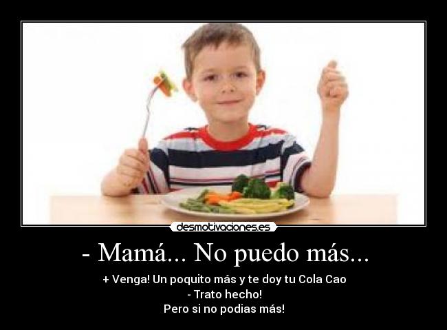 - Mamá... No puedo más... - + Venga! Un poquito más y te doy tu Cola Cao
- Trato hecho!
Pero si no podias más!