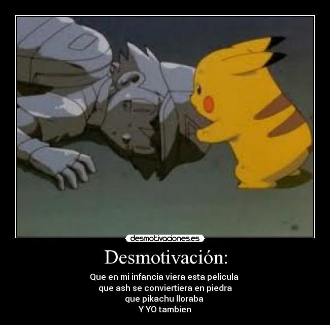 Desmotivación: - Que en mi infancia viera esta pelicula 
que ash se conviertiera en piedra
que pikachu lloraba 
Y YO tambien