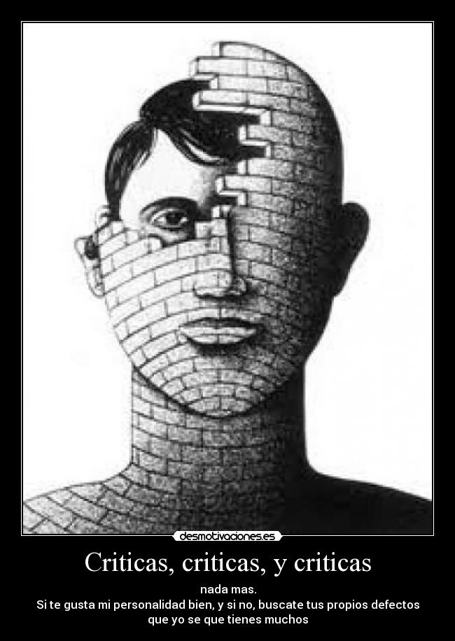 Criticas, criticas, y criticas - nada mas.
Si te gusta mi personalidad bien, y si no, buscate tus propios defectos
que yo se que tienes muchos