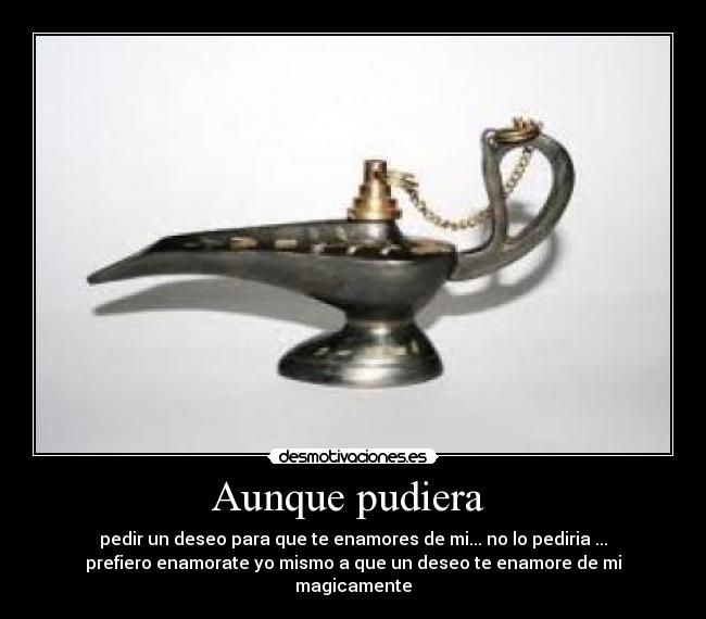 Aunque pudiera - pedir un deseo para que te enamores de mi... no lo pediria ...
prefiero enamorate yo mismo a que un deseo te enamore de mi
magicamente