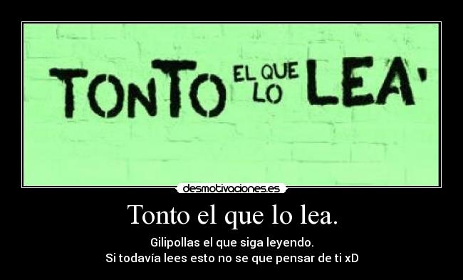 Tonto el que lo lea. - Gilipollas el que siga leyendo.
Si todavía lees esto no se que pensar de ti xD