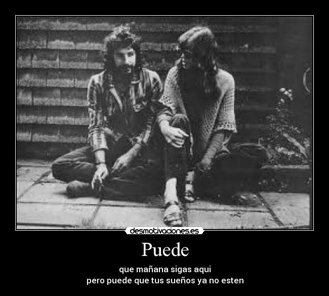 Puede - que mañana sigas aqui
pero puede que tus sueños ya no esten