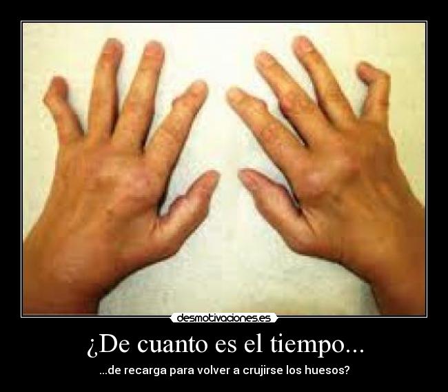 ¿De cuanto es el tiempo... - ...de recarga para volver a crujirse los huesos?