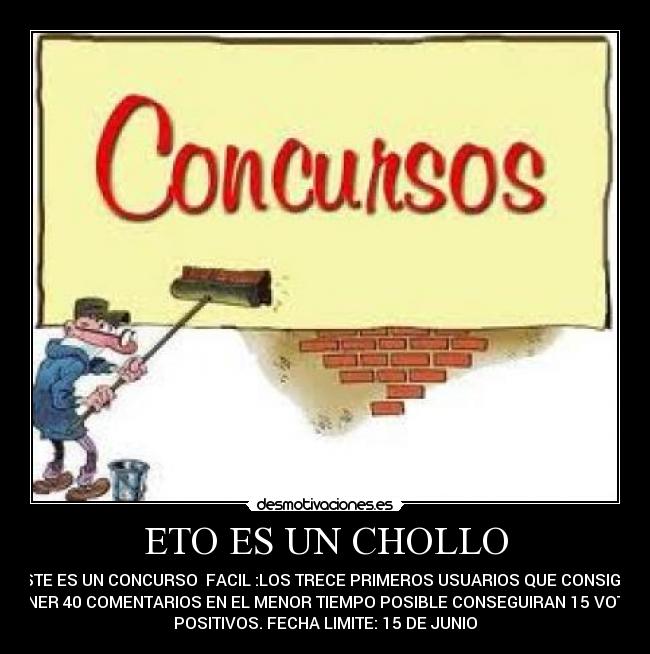 ETO ES UN CHOLLO - ESTE ES UN CONCURSO FACIL :LOS TRECE PRIMEROS USUARIOS QUE CONSIGAN
PONER 40 COMENTARIOS EN EL MENOR TIEMPO POSIBLE CONSEGUIRAN 15 VOTOS
POSITIVOS. FECHA LIMITE: 15 DE JUNIO