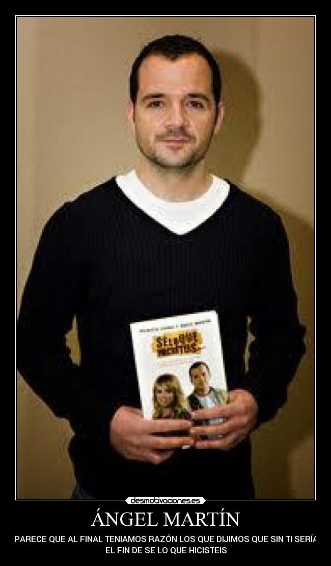 ÁNGEL MARTÍN - PARECE QUE AL FINAL TENIAMOS RAZÓN LOS QUE DIJIMOS QUE SIN TI SERÍA
EL FIN DE SE LO QUE HICISTEIS