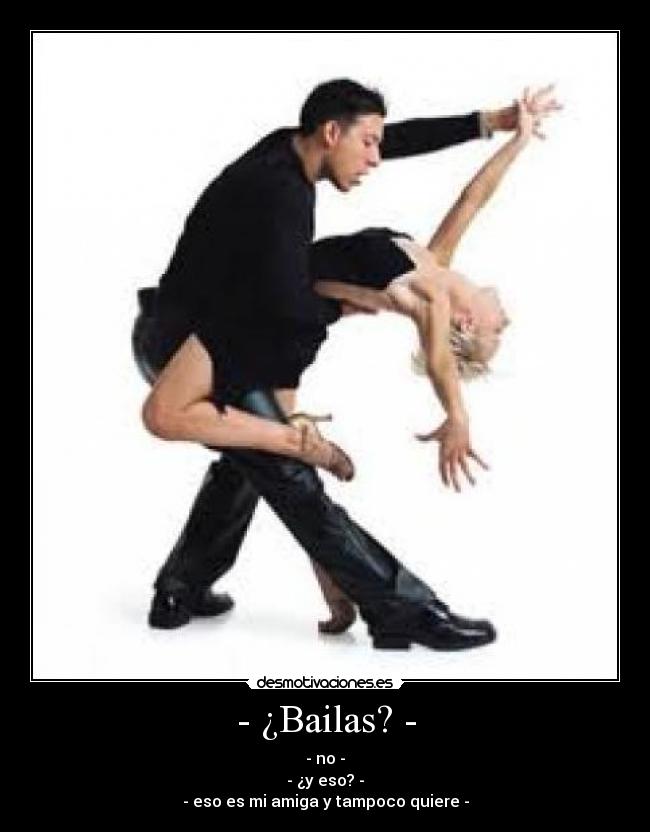- ¿Bailas? - - - no -
- ¿y eso? -
- eso es mi amiga y tampoco quiere -