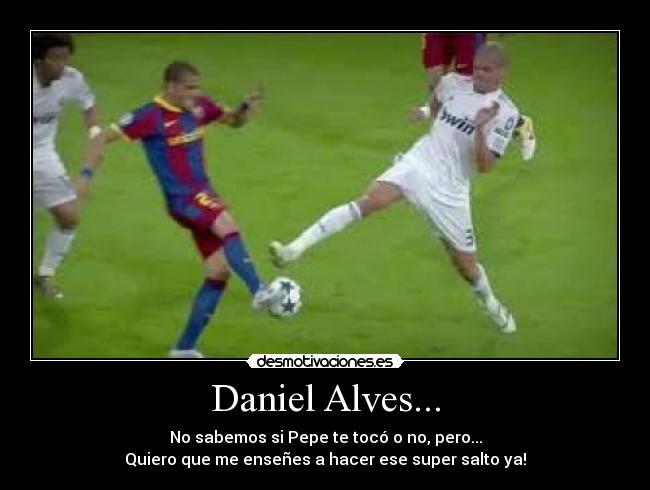 Daniel Alves... - No sabemos si Pepe te tocó o no, pero...
Quiero que me enseñes a hacer ese super salto ya!