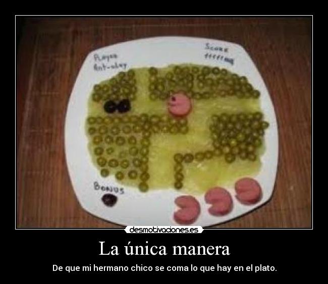 La única manera - De que mi hermano chico se coma lo que hay en el plato.