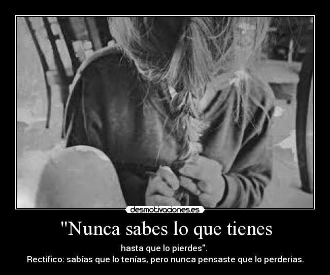 Nunca sabes lo que tienes - hasta que lo pierdes. 
Rectifico: sabías que lo tenías, pero nunca pensaste que lo perderias.