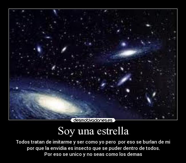 Soy una estrella - Todos tratan de imitarme y ser como yo pero por eso se burlan de mi
por que la envidia es insecto que se puder dentro de todos.
Por eso se unico y no seas como los demas