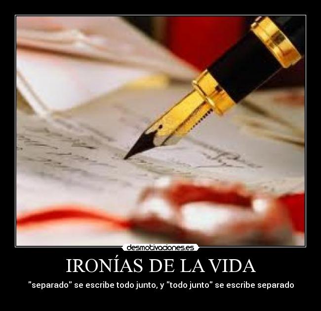 IRONÍAS DE LA VIDA - separado se escribe todo junto, y todo junto se escribe separado