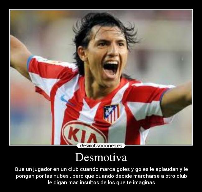 Desmotiva - Que un jugador en un club cuando marca goles y goles le aplaudan y le
pongan por las nubes , pero que cuando decide marcharse a otro club
le digan mas insultos de los que te imaginas