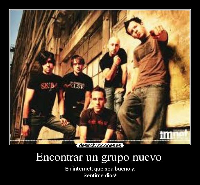 Encontrar un grupo nuevo - En internet, que sea bueno y:
Sentirse dios!!