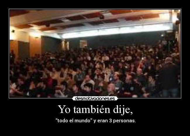 Yo también dije, - todo el mundo y eran 3 personas.
