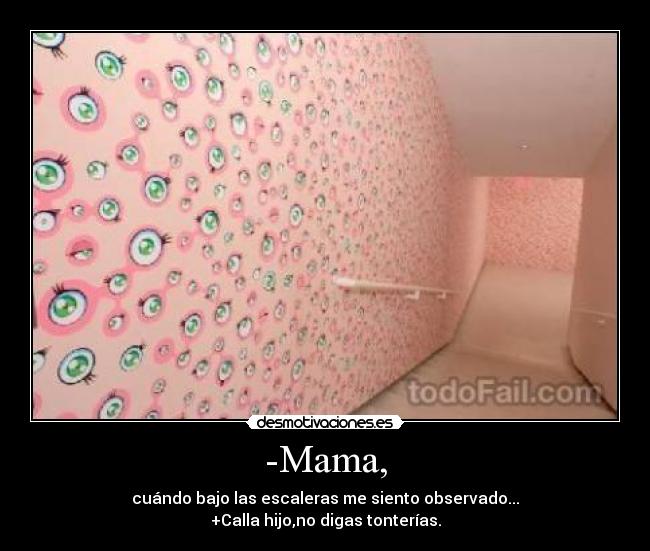 -Mama, - cuándo bajo las escaleras me siento observado...
+Calla hijo,no digas tonterías.