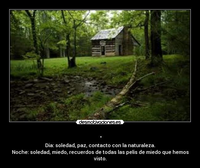 . - Dia: soledad, paz, contacto con la naturaleza.
Noche: soledad, miedo, recuerdos de todas las pelis de miedo que hemos visto.