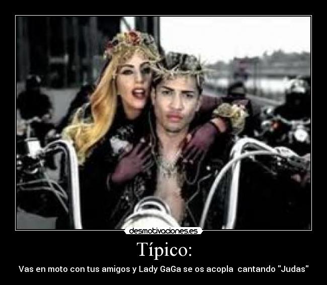 Típico: - Vas en moto con tus amigos y Lady GaGa se os acopla cantando Judas
