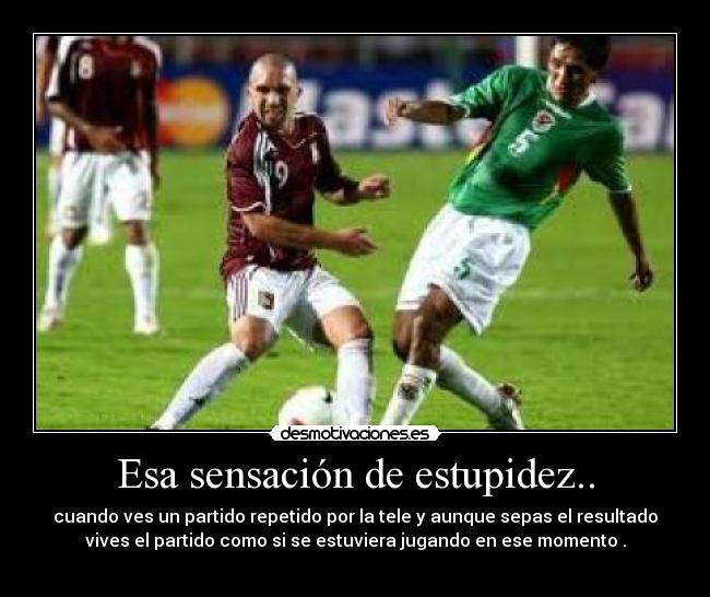 Esa sensación de estupidez.. - cuando ves un partido repetido por la tele y aunque sepas el resultado
vives el partido como si se estuviera jugando en ese momento .