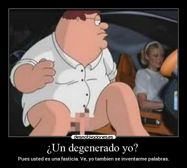 ¿Un degenerado yo? - Pues usted es una fasticia. Ve, yo tambien se inventarme palabras.