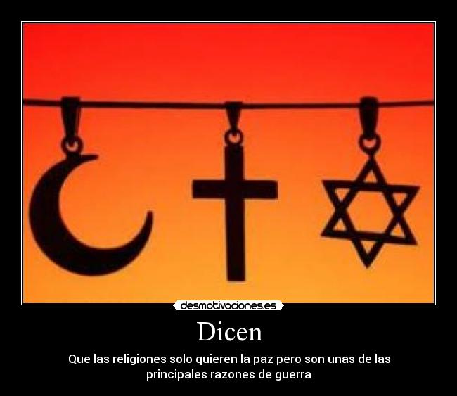 Dicen - Que las religiones solo quieren la paz pero son unas de las
principales razones de guerra