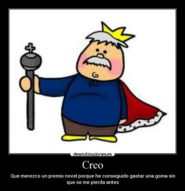 Creo - Que merezco un premio novel porque he conseguido gastar una goma sin
que se me pierda antes