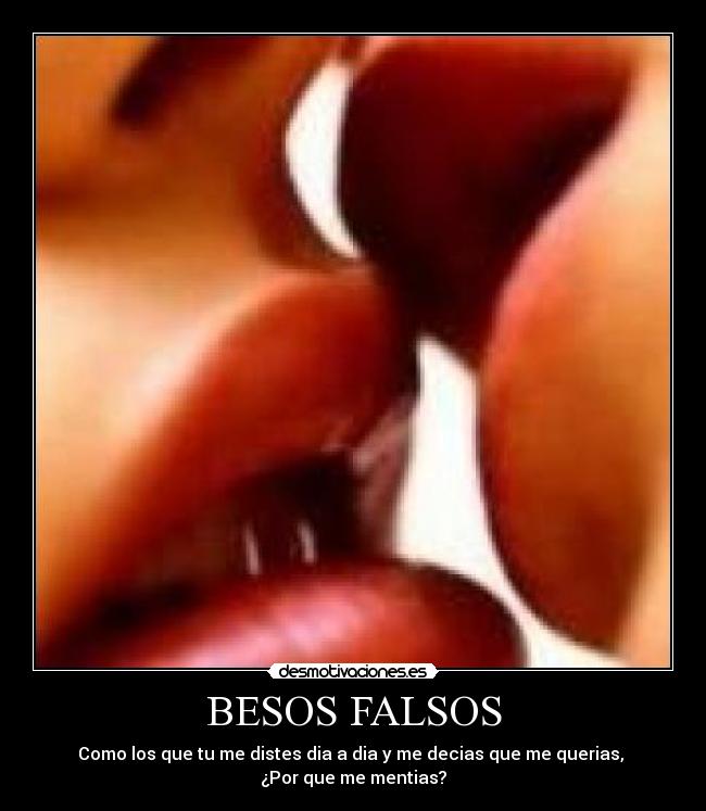 BESOS FALSOS - Como los que tu me distes dia a dia y me decias que me querias,
¿Por que me mentias?