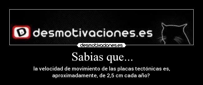 Sabias que... - la velocidad de movimiento de las placas tectónicas es,
aproximadamente, de 2,5 cm cada año?