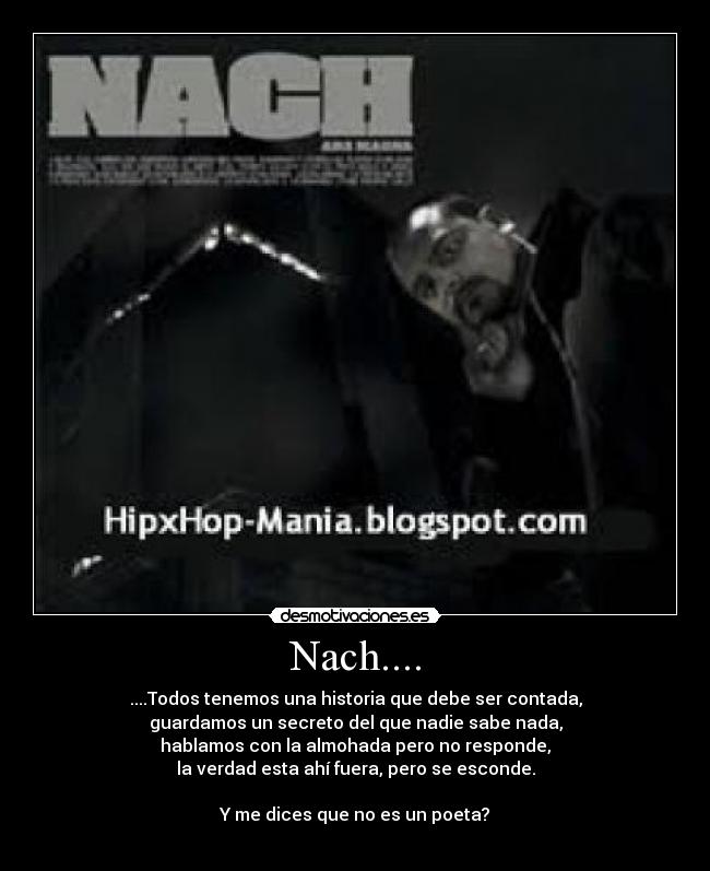 Nach.... - ....Todos tenemos una historia que debe ser contada,
guardamos un secreto del que nadie sabe nada,
hablamos con la almohada pero no responde,
la verdad esta ahí fuera, pero se esconde.
Y me dices que no es un poeta?