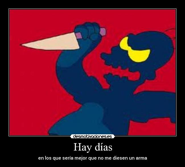 Hay días - en los que sería mejor que no me diesen un arma