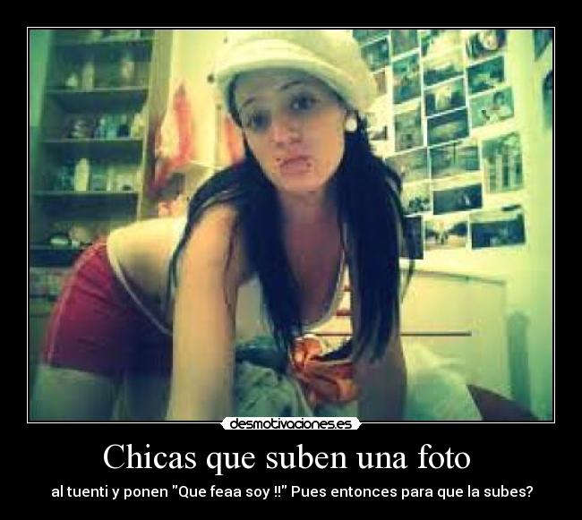 Chicas que suben una foto - al tuenti y ponen Que feaa soy !! Pues entonces para que la subes?