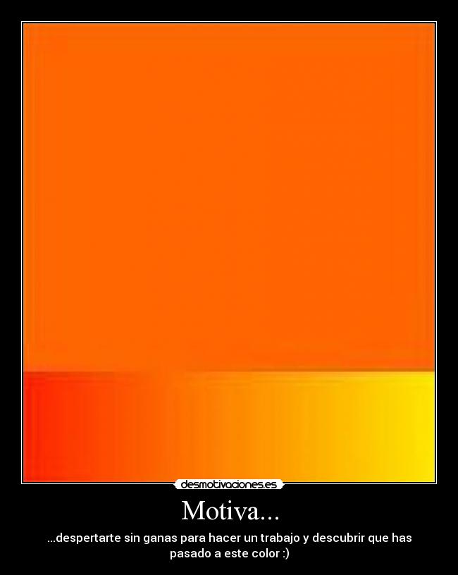 Motiva... - ...despertarte sin ganas para hacer un trabajo y descubrir que has
pasado a este color :)