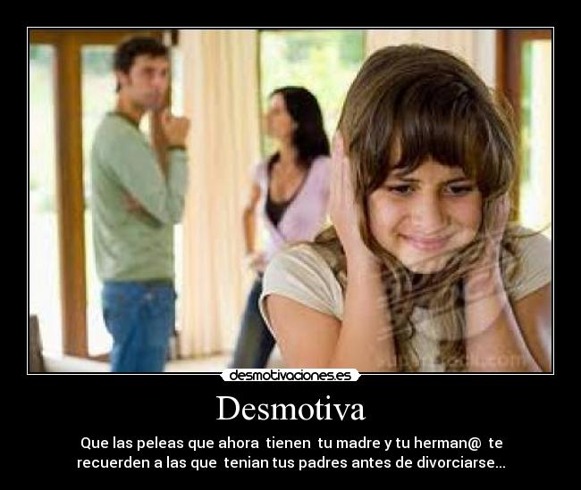 Desmotiva - Que las peleas que ahora  tienen  tu madre y tu herman@  te
recuerden a las que  tenian tus padres antes de divorciarse...