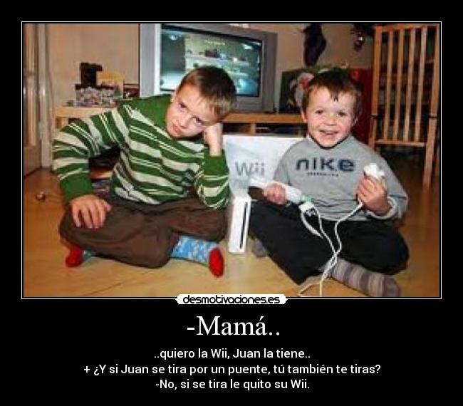 -Mamá.. - ..quiero la Wii, Juan la tiene..
+ ¿Y si Juan se tira por un puente, tú también te tiras?
-No, si se tira le quito su Wii.