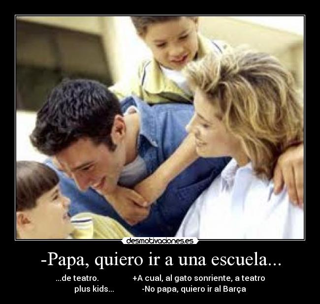 -Papa, quiero ir a una escuela... - ...de teatro. +A cual, al gato sonriente, a teatro
plus kids... -No papa, quiero ir al Barça
