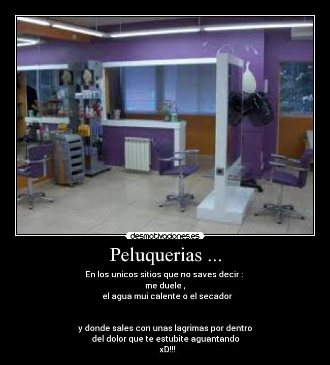 Peluquerias ... - En los unicos sitios que no saves decir :
me duele ,
el agua mui calente o el secador
y donde sales con unas lagrimas por dentro
del dolor que te estubite aguantando
xD!!!
