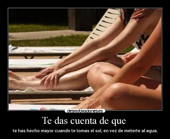 Te das cuenta de que - te has hecho mayor cuando te tomas el sol, en vez de meterte al agua.