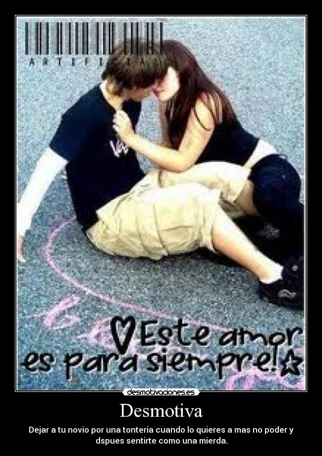 Desmotiva - Dejar a tu novio por una tonteria cuando lo quieres a mas no poder y
dspues sentirte como una mierda.