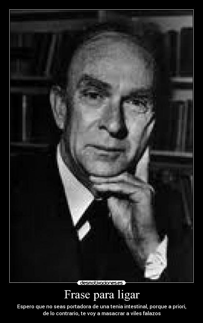 Frase para ligar - Espero que no seas portadora de una tenia intestinal, porque a priori,
de lo contrario, te voy a masacrar a viles falazos